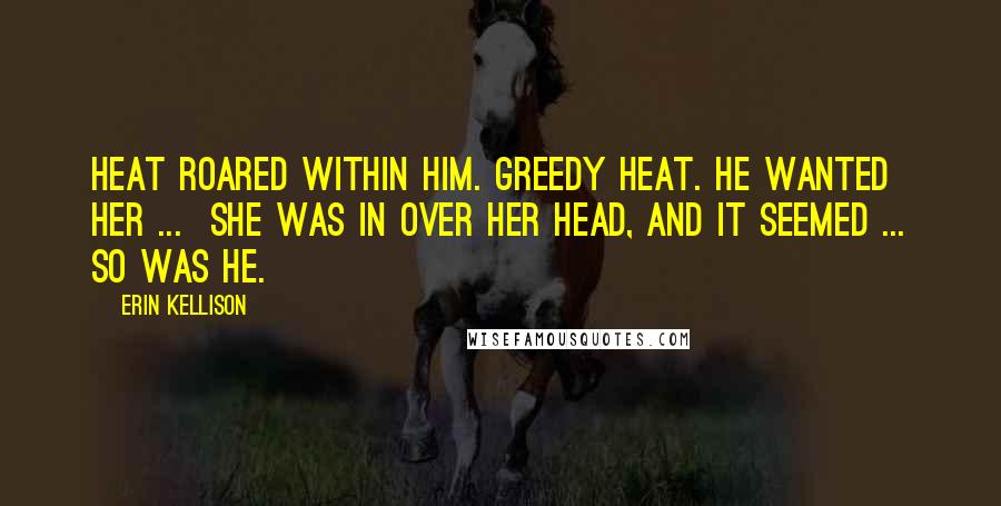 Erin Kellison Quotes: Heat roared within him. Greedy heat. He wanted her ... She was in over her head, and it seemed ... so was he.