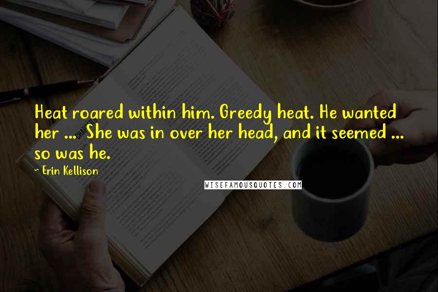 Erin Kellison Quotes: Heat roared within him. Greedy heat. He wanted her ... She was in over her head, and it seemed ... so was he.
