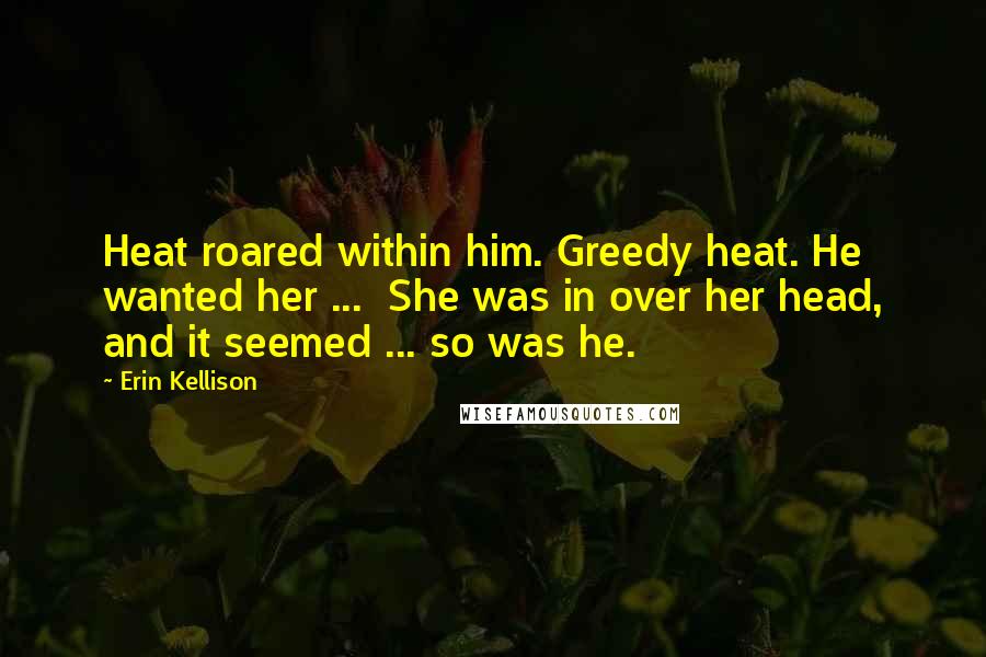 Erin Kellison Quotes: Heat roared within him. Greedy heat. He wanted her ... She was in over her head, and it seemed ... so was he.