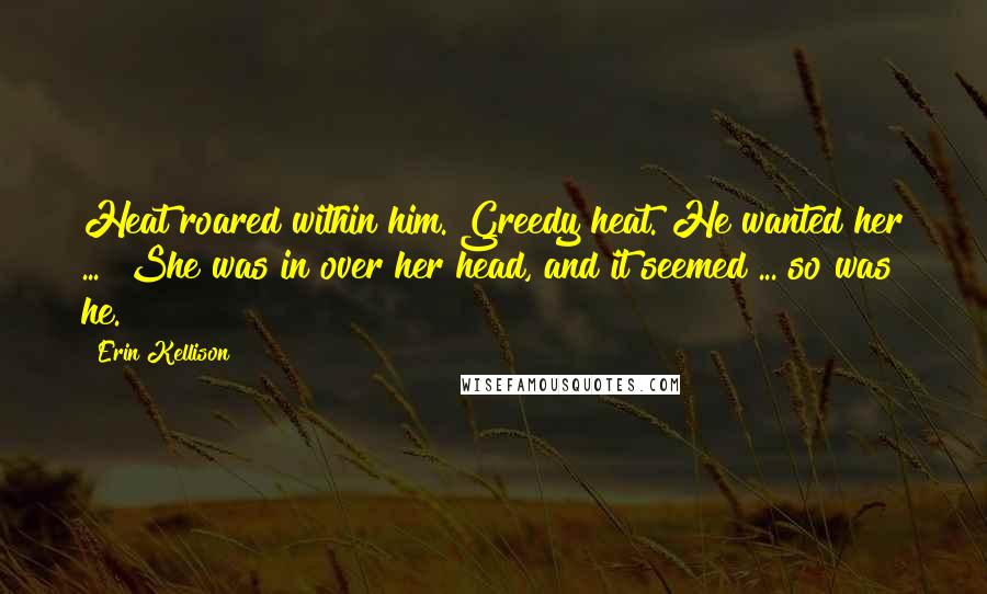 Erin Kellison Quotes: Heat roared within him. Greedy heat. He wanted her ... She was in over her head, and it seemed ... so was he.