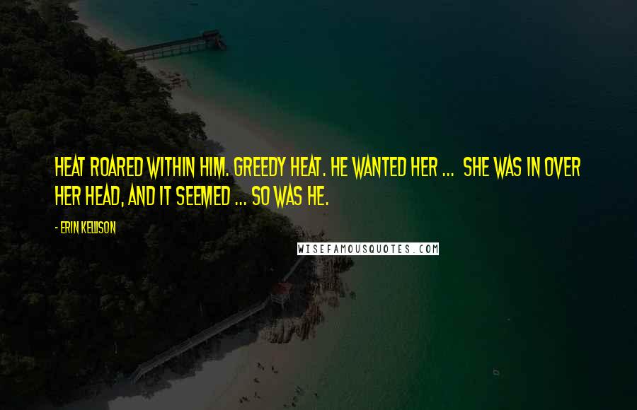 Erin Kellison Quotes: Heat roared within him. Greedy heat. He wanted her ... She was in over her head, and it seemed ... so was he.