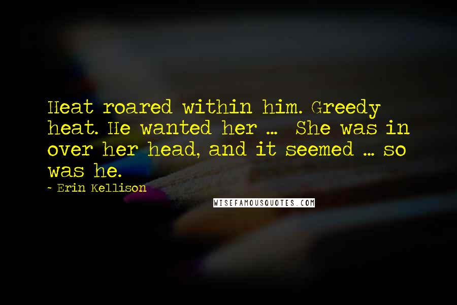 Erin Kellison Quotes: Heat roared within him. Greedy heat. He wanted her ... She was in over her head, and it seemed ... so was he.