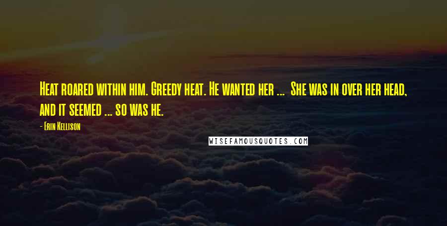 Erin Kellison Quotes: Heat roared within him. Greedy heat. He wanted her ... She was in over her head, and it seemed ... so was he.