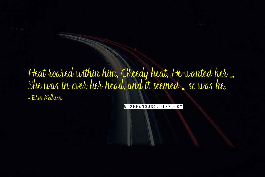 Erin Kellison Quotes: Heat roared within him. Greedy heat. He wanted her ... She was in over her head, and it seemed ... so was he.