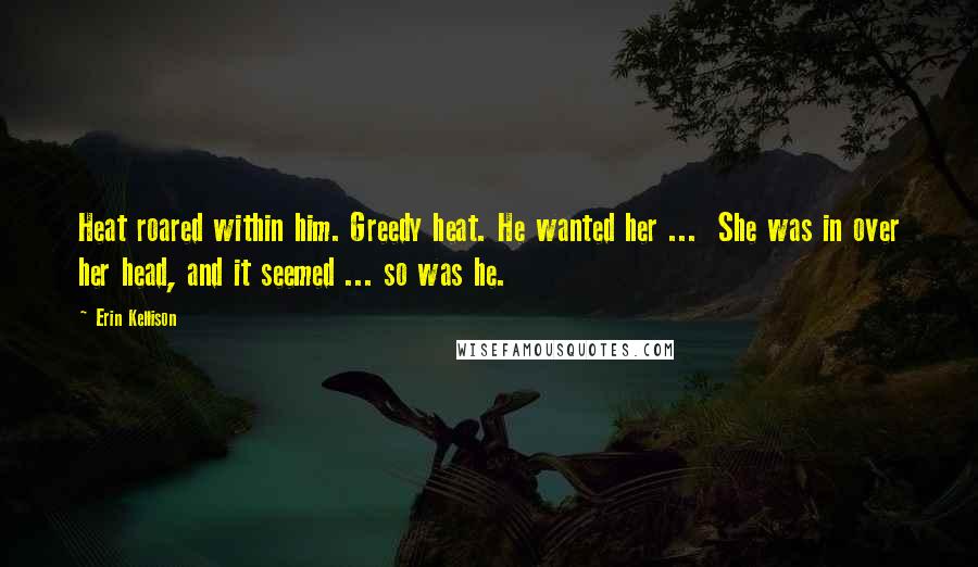 Erin Kellison Quotes: Heat roared within him. Greedy heat. He wanted her ... She was in over her head, and it seemed ... so was he.