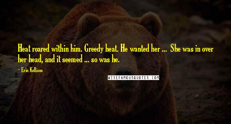 Erin Kellison Quotes: Heat roared within him. Greedy heat. He wanted her ... She was in over her head, and it seemed ... so was he.