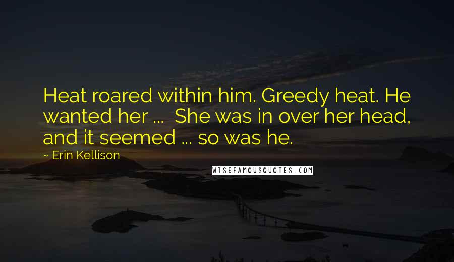 Erin Kellison Quotes: Heat roared within him. Greedy heat. He wanted her ... She was in over her head, and it seemed ... so was he.