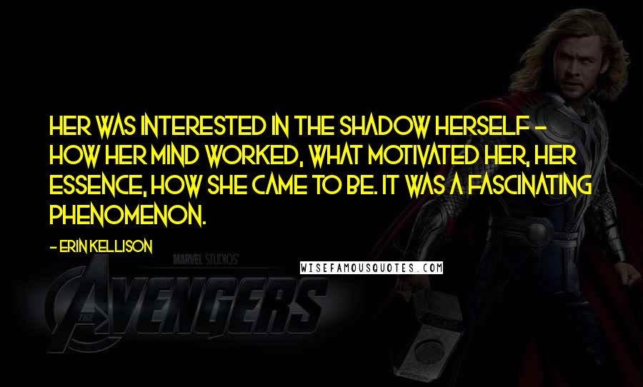 Erin Kellison Quotes: Her was interested in the shadow herself - how her mind worked, what motivated her, her essence, how she came to be. It was a fascinating phenomenon.