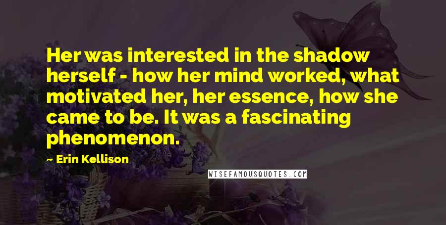 Erin Kellison Quotes: Her was interested in the shadow herself - how her mind worked, what motivated her, her essence, how she came to be. It was a fascinating phenomenon.