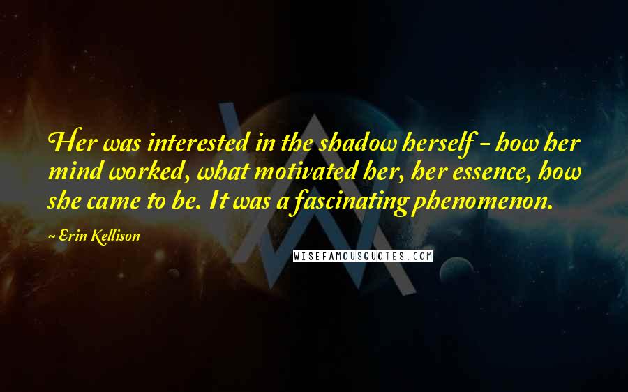 Erin Kellison Quotes: Her was interested in the shadow herself - how her mind worked, what motivated her, her essence, how she came to be. It was a fascinating phenomenon.