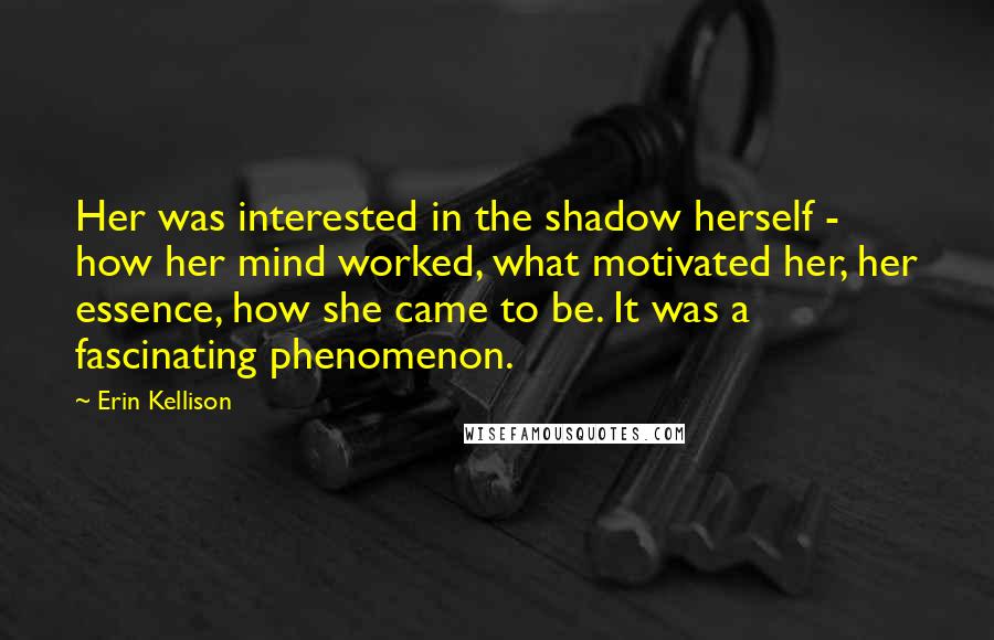 Erin Kellison Quotes: Her was interested in the shadow herself - how her mind worked, what motivated her, her essence, how she came to be. It was a fascinating phenomenon.