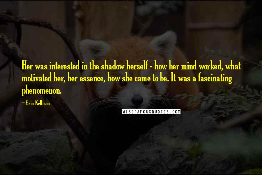 Erin Kellison Quotes: Her was interested in the shadow herself - how her mind worked, what motivated her, her essence, how she came to be. It was a fascinating phenomenon.