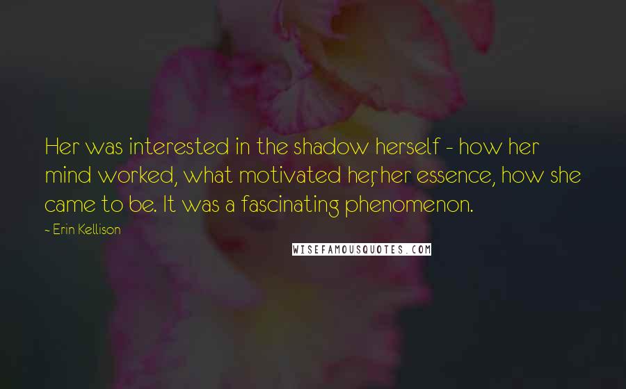 Erin Kellison Quotes: Her was interested in the shadow herself - how her mind worked, what motivated her, her essence, how she came to be. It was a fascinating phenomenon.