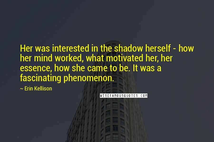 Erin Kellison Quotes: Her was interested in the shadow herself - how her mind worked, what motivated her, her essence, how she came to be. It was a fascinating phenomenon.