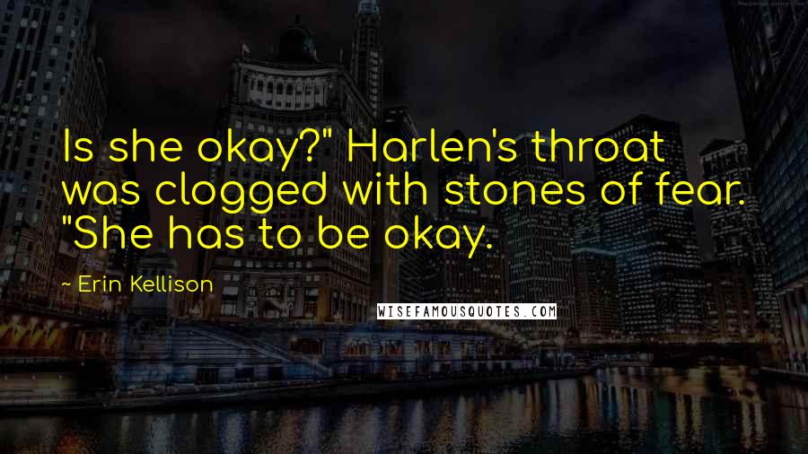 Erin Kellison Quotes: Is she okay?" Harlen's throat was clogged with stones of fear. "She has to be okay.