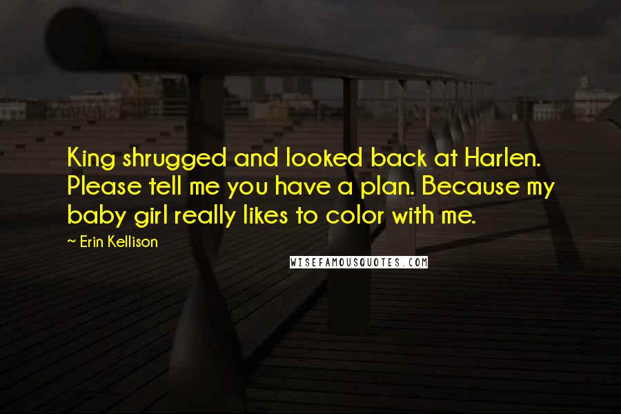 Erin Kellison Quotes: King shrugged and looked back at Harlen. Please tell me you have a plan. Because my baby girl really likes to color with me.