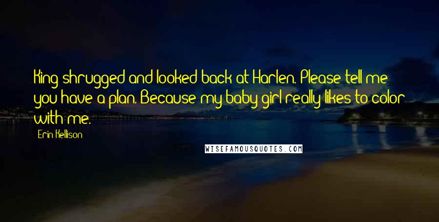 Erin Kellison Quotes: King shrugged and looked back at Harlen. Please tell me you have a plan. Because my baby girl really likes to color with me.