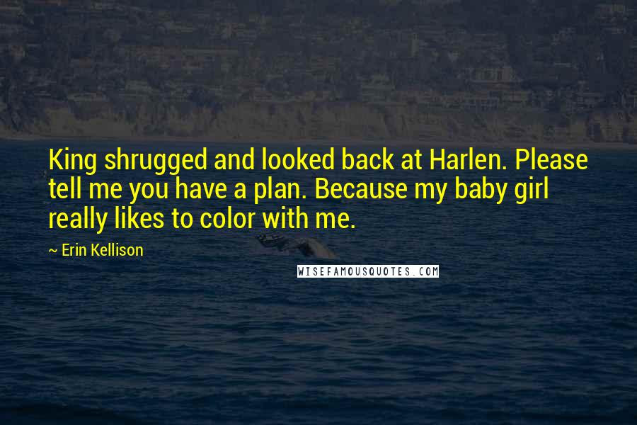 Erin Kellison Quotes: King shrugged and looked back at Harlen. Please tell me you have a plan. Because my baby girl really likes to color with me.