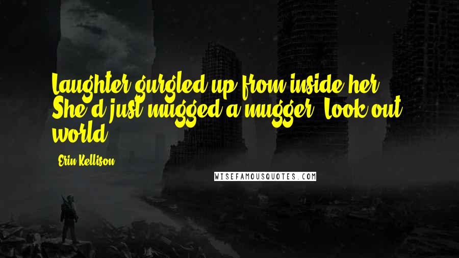 Erin Kellison Quotes: Laughter gurgled up from inside her. She'd just mugged a mugger. Look out, world.