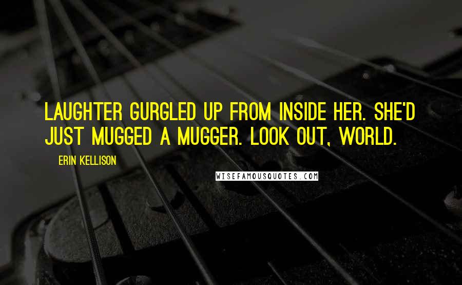 Erin Kellison Quotes: Laughter gurgled up from inside her. She'd just mugged a mugger. Look out, world.