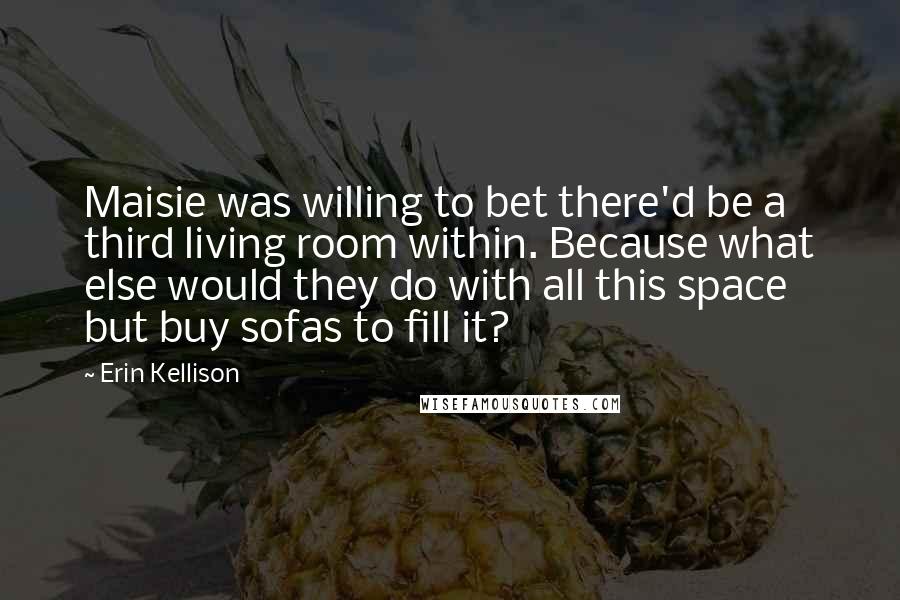 Erin Kellison Quotes: Maisie was willing to bet there'd be a third living room within. Because what else would they do with all this space but buy sofas to fill it?