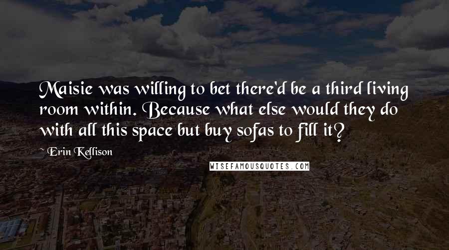 Erin Kellison Quotes: Maisie was willing to bet there'd be a third living room within. Because what else would they do with all this space but buy sofas to fill it?