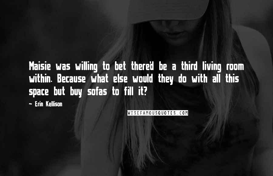 Erin Kellison Quotes: Maisie was willing to bet there'd be a third living room within. Because what else would they do with all this space but buy sofas to fill it?