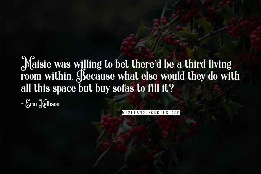 Erin Kellison Quotes: Maisie was willing to bet there'd be a third living room within. Because what else would they do with all this space but buy sofas to fill it?