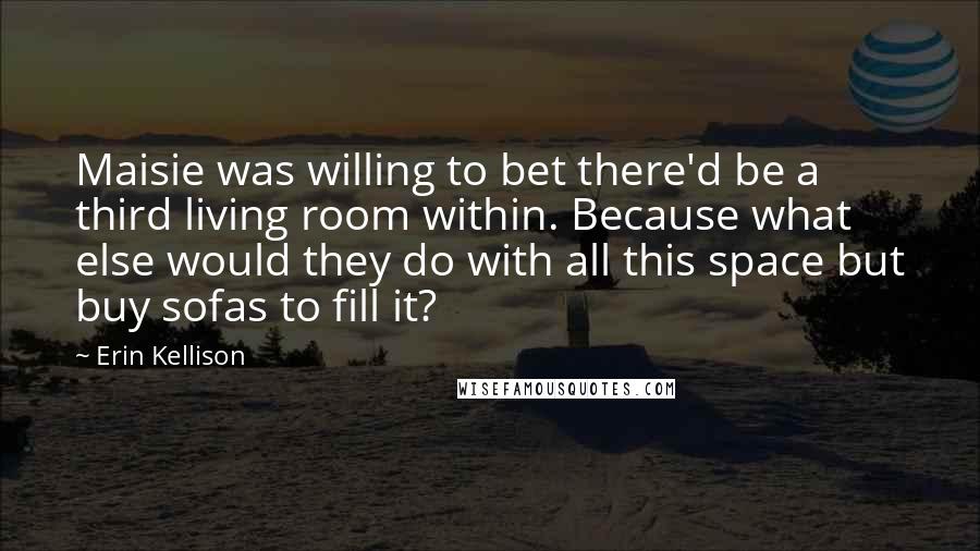 Erin Kellison Quotes: Maisie was willing to bet there'd be a third living room within. Because what else would they do with all this space but buy sofas to fill it?