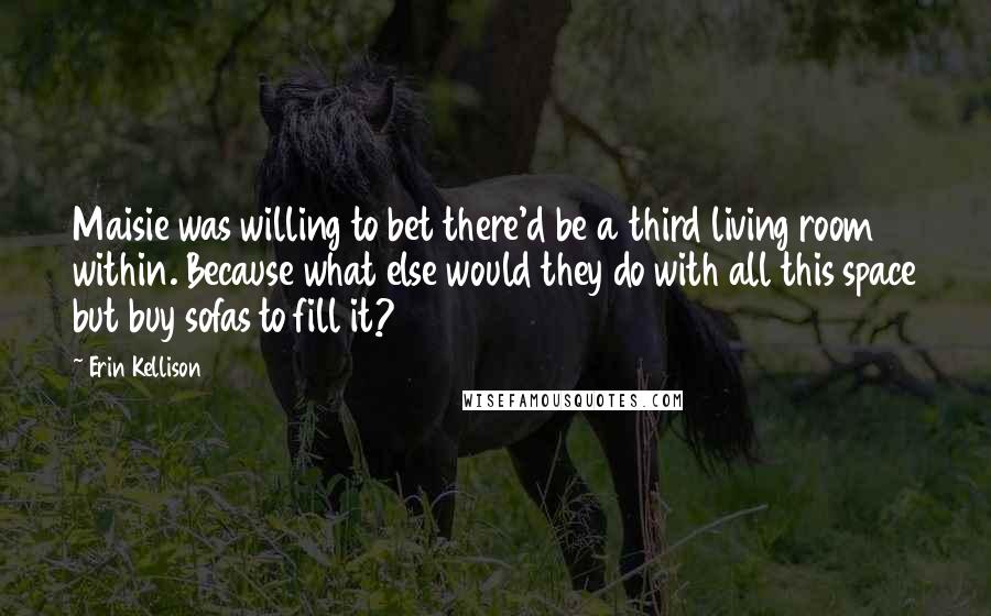 Erin Kellison Quotes: Maisie was willing to bet there'd be a third living room within. Because what else would they do with all this space but buy sofas to fill it?