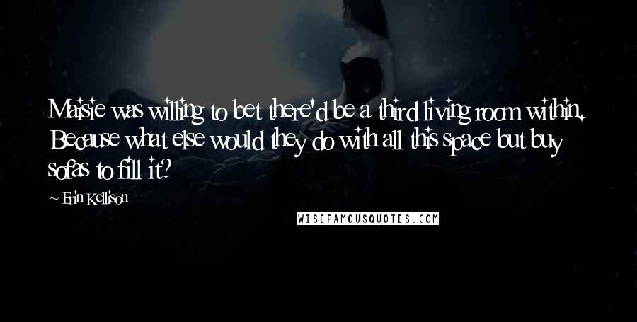 Erin Kellison Quotes: Maisie was willing to bet there'd be a third living room within. Because what else would they do with all this space but buy sofas to fill it?