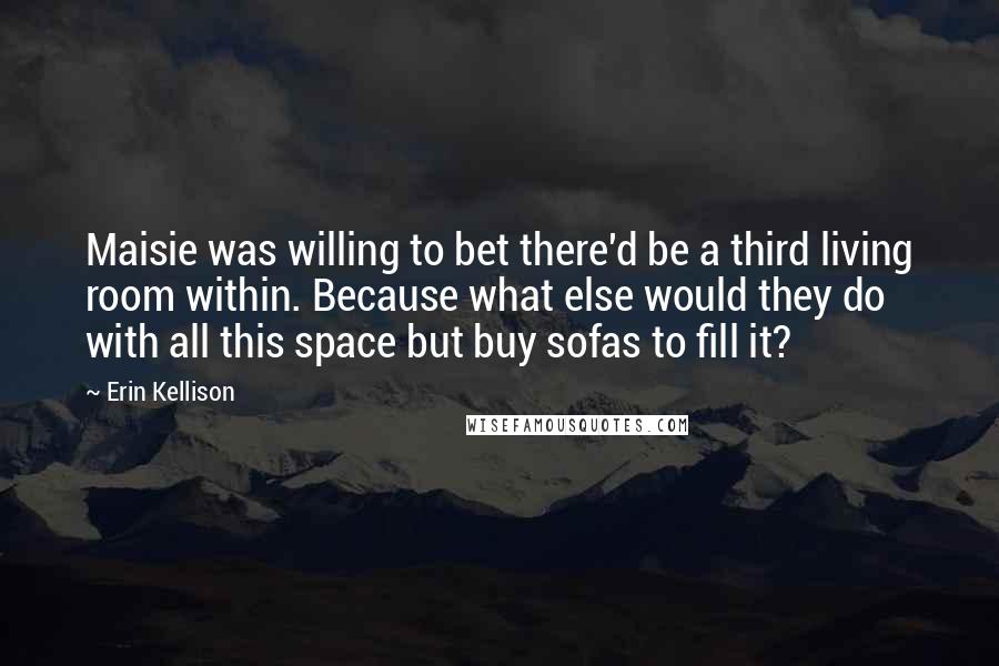 Erin Kellison Quotes: Maisie was willing to bet there'd be a third living room within. Because what else would they do with all this space but buy sofas to fill it?