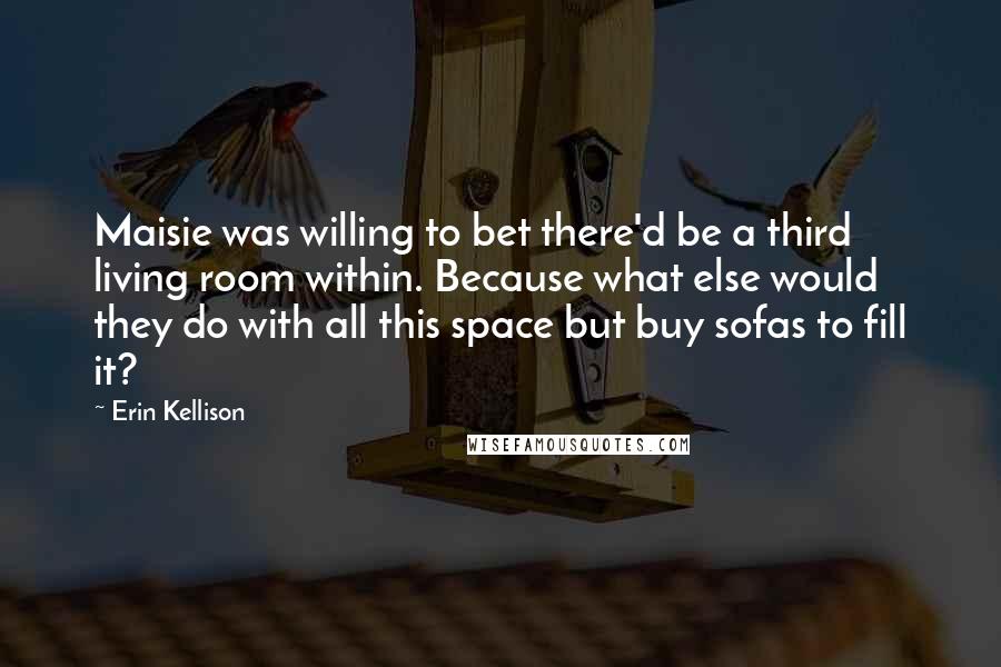 Erin Kellison Quotes: Maisie was willing to bet there'd be a third living room within. Because what else would they do with all this space but buy sofas to fill it?