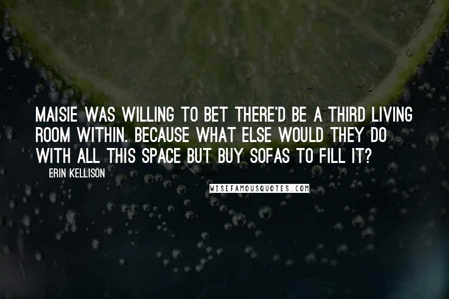 Erin Kellison Quotes: Maisie was willing to bet there'd be a third living room within. Because what else would they do with all this space but buy sofas to fill it?