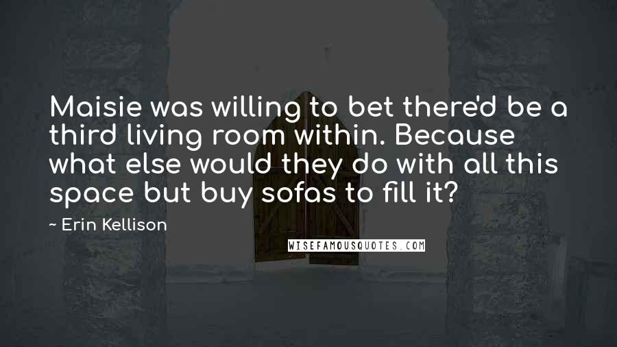 Erin Kellison Quotes: Maisie was willing to bet there'd be a third living room within. Because what else would they do with all this space but buy sofas to fill it?