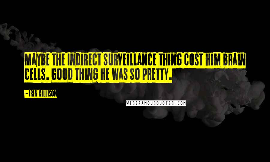 Erin Kellison Quotes: Maybe the Indirect Surveillance thing cost him brain cells. Good thing he was so pretty.