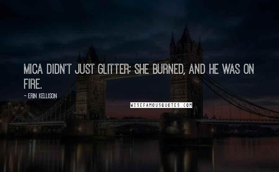 Erin Kellison Quotes: Mica didn't just glitter; she burned, and he was on fire.