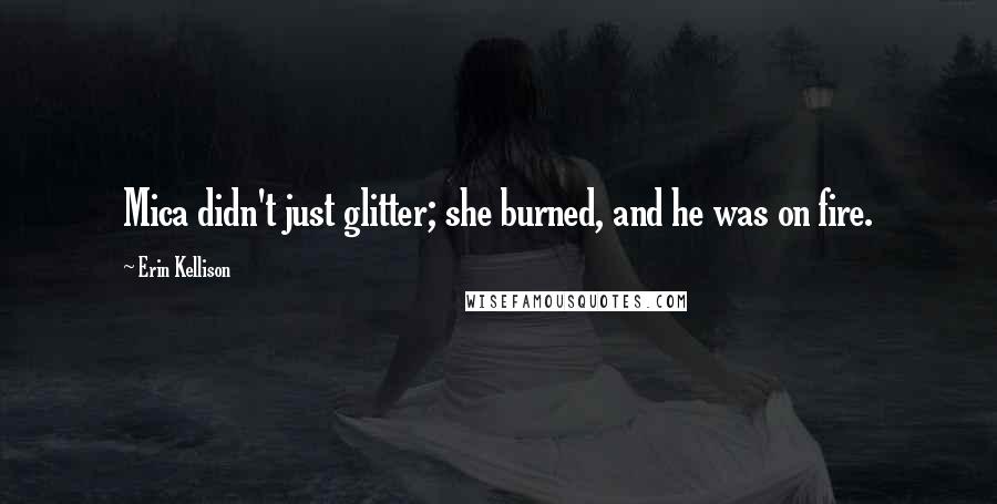 Erin Kellison Quotes: Mica didn't just glitter; she burned, and he was on fire.