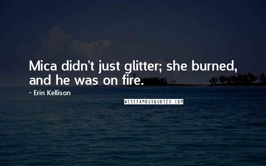 Erin Kellison Quotes: Mica didn't just glitter; she burned, and he was on fire.