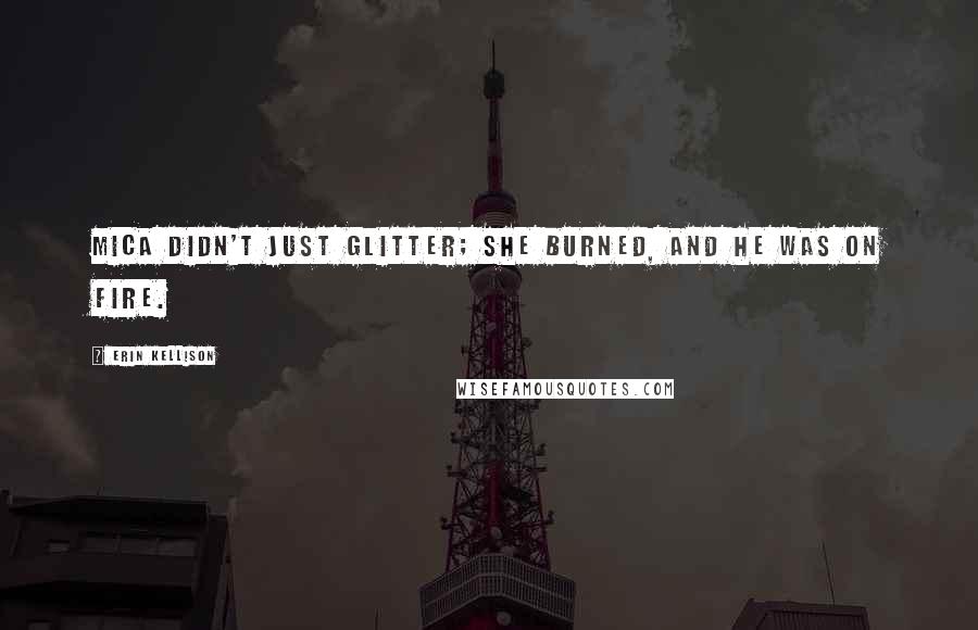 Erin Kellison Quotes: Mica didn't just glitter; she burned, and he was on fire.