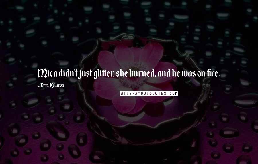 Erin Kellison Quotes: Mica didn't just glitter; she burned, and he was on fire.