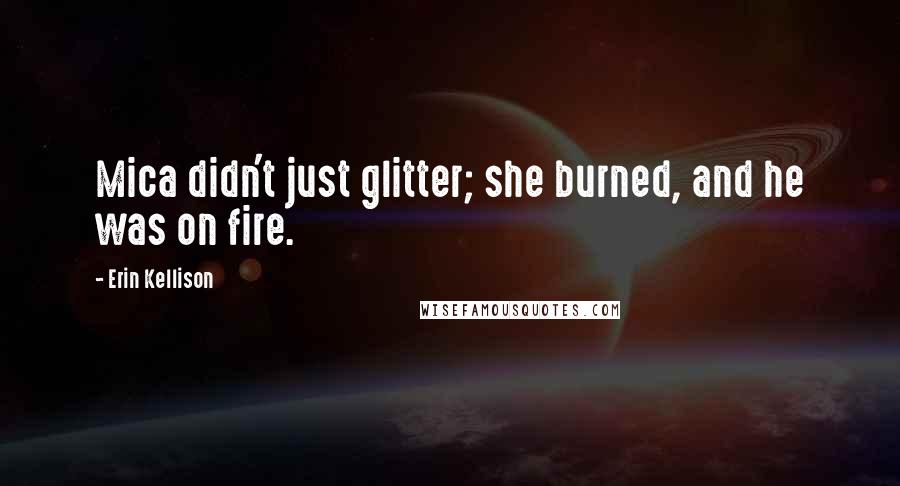 Erin Kellison Quotes: Mica didn't just glitter; she burned, and he was on fire.
