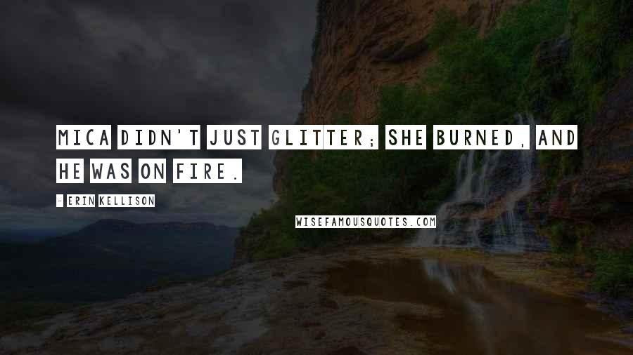 Erin Kellison Quotes: Mica didn't just glitter; she burned, and he was on fire.