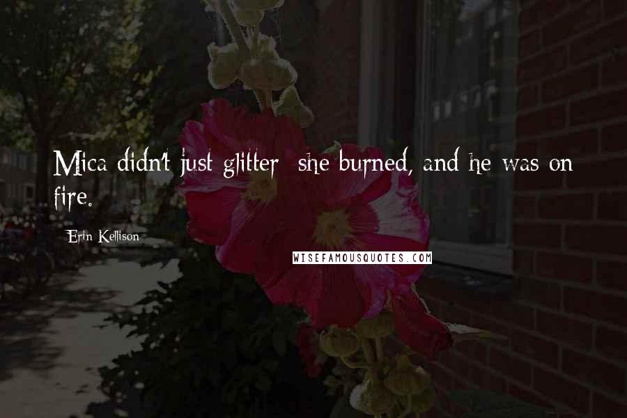Erin Kellison Quotes: Mica didn't just glitter; she burned, and he was on fire.