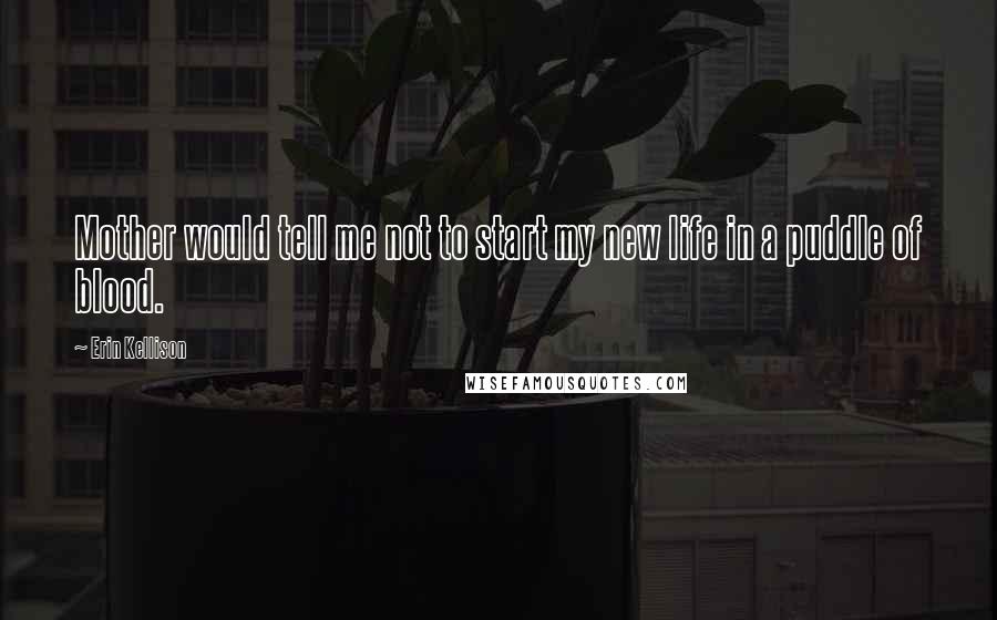 Erin Kellison Quotes: Mother would tell me not to start my new life in a puddle of blood.