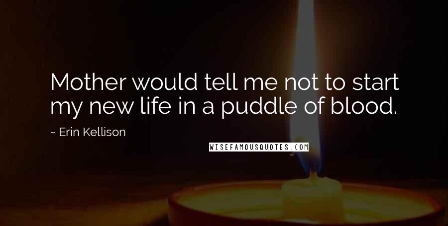 Erin Kellison Quotes: Mother would tell me not to start my new life in a puddle of blood.