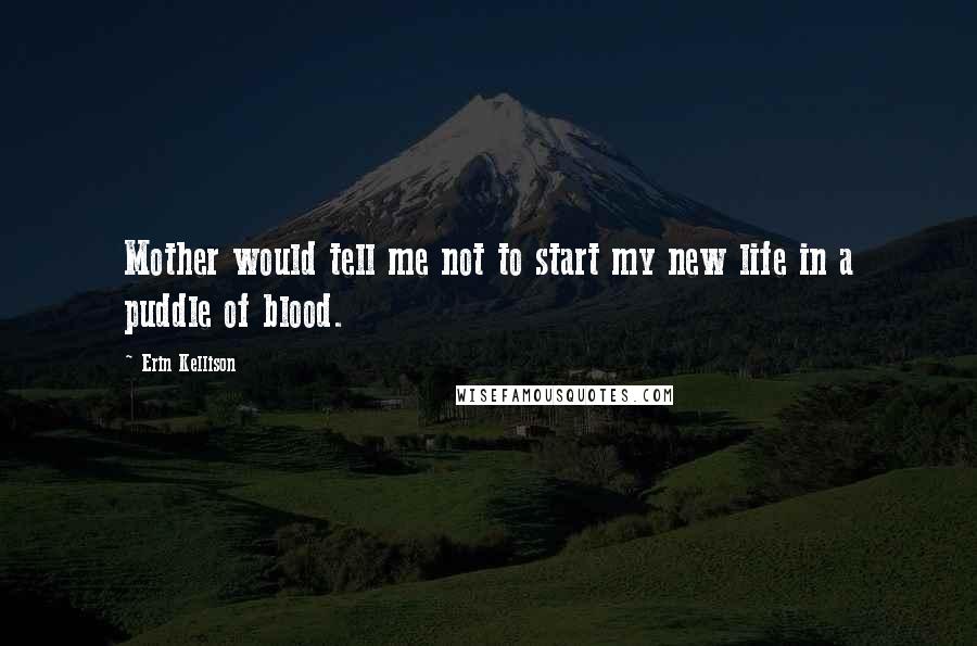Erin Kellison Quotes: Mother would tell me not to start my new life in a puddle of blood.