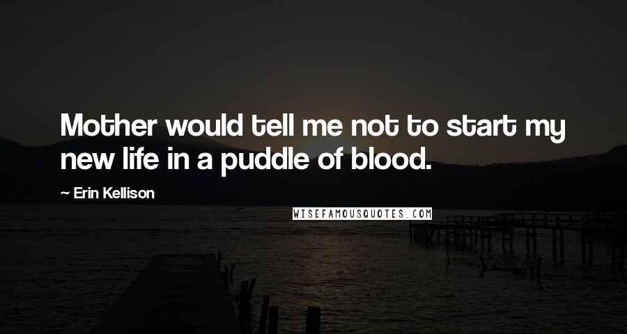 Erin Kellison Quotes: Mother would tell me not to start my new life in a puddle of blood.