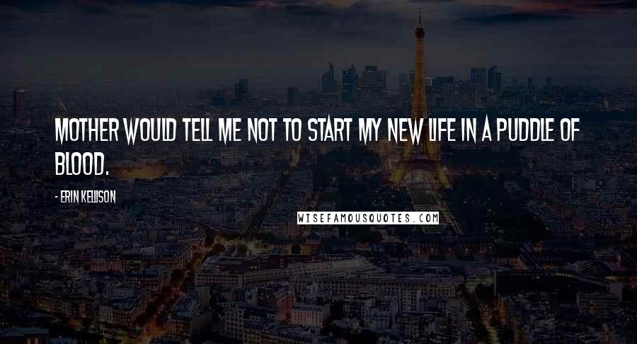 Erin Kellison Quotes: Mother would tell me not to start my new life in a puddle of blood.