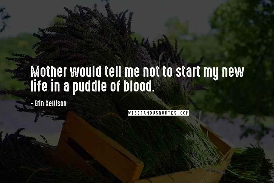 Erin Kellison Quotes: Mother would tell me not to start my new life in a puddle of blood.